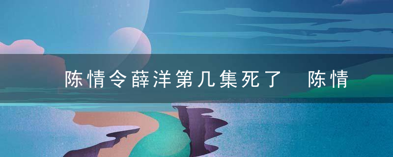 陈情令薛洋第几集死了 陈情令薛洋死在哪一集